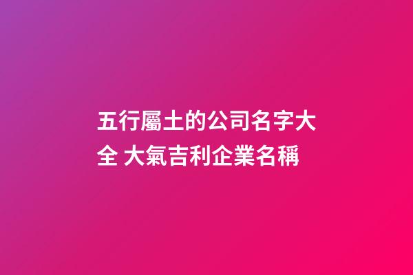 五行屬土的公司名字大全 大氣吉利企業名稱